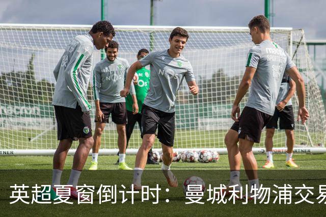英超夏窗倒计时：曼城利物浦交易曝光，关窗前或掀最后豪购潮